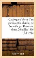 Catalogue d'Objets d'Art Anciens Et Du Mobilier Garnissant Le Château de Neuville: Par Dormans, Marne. Vente, 26 Juillet 1896