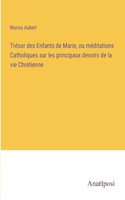 Trésor des Enfants de Marie, ou méditations Catholiques sur les principaux devoirs de la vie Chrétienne