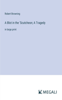 Blot in the 'Scutcheon; A Tragedy: in large print