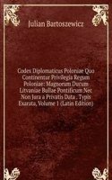 Codex Diplomaticus Poloniae Quo Continentur Privilegia Regum Poloniae: Magnorum Ducum Litvaniae Bullae Pontificum Nec Non Jura a Privatis Data . Typis Exarata, Volume 1 (Latin Edition)