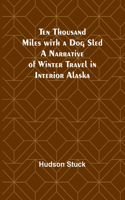 Ten Thousand Miles with a Dog Sled A Narrative of Winter Travel in Interior Alaska