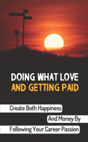 Doing What Love And Getting Paid: Create Both Happiness And Money By Following Your Career Passion: Way To Getting Paid Well