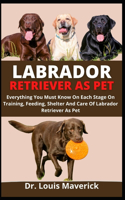 Labrador Retriever As Pet: Everything You Must Know On Each Stage Of Training, Feeding, Shelter And Care Of Labrador Retriever As Pet