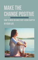 Make The Change Positive: How To Move On And Start A New Chapter In Your Life: Creat The Next Chapter Of Your Life Tutorial