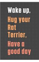 Wake up, Hug your Rat Terrier, Have a good day: For Rat Terrier Dog Fans