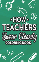 How Teachers Swear Cleanly Coloring Book: Funny Clean Swear Word Coloring Book For Adults, Teacher Appreciation Coloring Sheets for Stress Relief and Relaxation