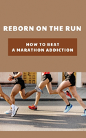Reborn On The Run: How To Beat A Marathon Addiction: Running For Addiction