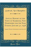 Annual Report of the Town of Seabrook, New Hampshire for the Year Ending January 31, 1938: Together With the Vital Statistics for the Year 1937 (Classic Reprint)