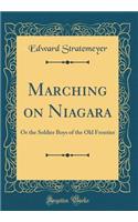 Marching on Niagara: Or the Soldier Boys of the Old Frontier (Classic Reprint)