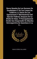 Breve Reseña De Los Sucesos De Guadalajara Y De Las Lomas De Calderon; O, Diario De Las Operaciones Y Movimientos Del Ejército Federal, Despues De La Btalla De Silao, Y Principalmente Desde Que Emprendió Su Marcha Retrospectiva De Querétaro Á La C.