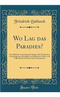 Wo Lag das Paradies?: Eine Biblisch-Assyriologische Studie; Mit Zahlreichen Assyriologischen Beiträgen, zur Biblischen Länder-und Völkerkunde und Einer Karte Babyloniens (Classic Reprint)