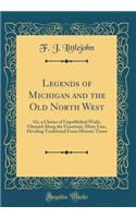 Legends of Michigan and the Old North West: Or, a Cluster of Unpublished Waifs, Gleaned Along the Uncertain, Misty Line, Dividing Traditional from Historic Times (Classic Reprint)