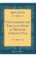 Photographie par Émulsion Sèche au Bromure d'Argent Pur (Classic Reprint)