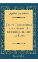 Traité Theologique sur l'Autorité Et l'Infaillibilité des Papes (Classic Reprint)