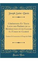 Cérémonies Et Texte Latin des Prières de la Bénédiction d'une Cloche A l'Usage du Clergé: Traduites Et Commentées A l'Usage des Fidèles (Classic Reprint)