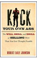 Kick Your Own Ass: The Will, Skill, and Drill of Selling More Than You Ever Thought Possible