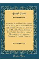 Lagrimas de Lima en las Exequias del Ilmo. Sr. D. D. Pedro Antonio de Barroeta y Angel, del Consejo de Su Mag. Dignìsimo Arzobispo, Que Fuè de Esta Santa Iglesia Metropolitana, y de la de Granada, en Donde Falleció (Classic Reprint)