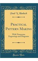 Practical Pattern Making: With Numerous Engravings and Diagrams (Classic Reprint)