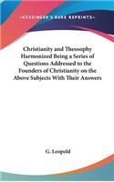 Christianity and Theosophy Harmonized Being a Series of Questions Addressed to the Founders of Christianity on the Above Subjects With Their Answers