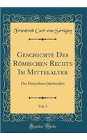 Geschichte Des Rï¿½mischen Rechts Im Mittelalter, Vol. 5: Das Dreyzehnte Jahrhundert (Classic Reprint)