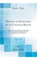 Travels in Scotland, by an Unusual Route, Vol. 1 of 2: With a Trip to the Orkneys and Hebrides; Containing Hints for Improvements in Agriculture and Commerce (Classic Reprint): With a Trip to the Orkneys and Hebrides; Containing Hints for Improvements in Agriculture and Commerce (Classic Reprint)