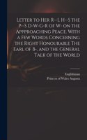 Letter to Her R--l H--s the P--s D-w-g-r of W- on the Appproaching Peace. With a Few Words Concerning the Right Honourable The Earl of B-, and the General Talk of the World