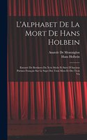 L'Alphabet De La Mort De Hans Holbein: Entouré De Bordures Du Xvie Siècle Et Suivi D'Anciens Poëmes Français Sur Le Sujet Des Trois Mors Et Des Trois Vis