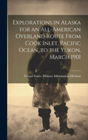 Explorations in Alaska for an All-American Overland Route From Cook Inlet, Pacific Ocean, to the Yukon, March 1901