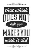 That Which Does Not Kill You Makes You Wish It Did