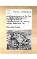 A Dialogue Concerning the Rise and Decline of Eloquence Among the Romans. Translated from the Latin, by William Melmouth, Esq.