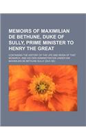 Memoirs of Maximilian de Bethune, Duke of Sully, Prime Minister to Henry the Great (Volume 3); Containing the History of the Life and Reign of That Monarch, and His Own Administration Under Him