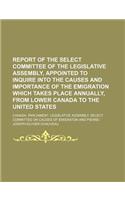 Report of the Select Committee of the Legislative Assembly, Appointed to Inquire Into the Causes and Importance of the Emigration Which Takes Place Annually, from Lower Canada to the United States