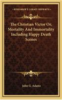 The Christian Victor Or, Mortality and Immortality Including Happy Death Scenes