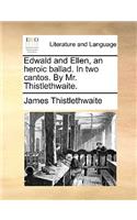 Edwald and Ellen, an Heroic Ballad. in Two Cantos. by Mr. Thistlethwaite.: (English)