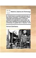 Dr. Boerhaave's Academical Lectures on the Theory of Physic. a Translation of His Institutes and Explanatory Comment, Collated and Adjusted to Each Other, as They Were Dictated to His Students at the University of Leyden Ed 3. Volume 1 of 6