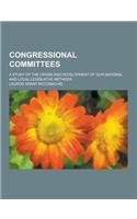 Congressional Committees; A Study of the Origin and Development of Our National and Local Legislative Methods