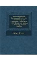 The Catechetical Lectures of S. Cyril, Archbishop of Jerusalem, Translated, with Notes and Indices - Primary Source Edition