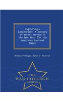 Capturing a Locomotive. a History of Secret Service in the Late War. [On the Andrews Railroad Raid.] - War College Series