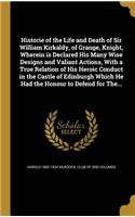 Historie of the Life and Death of Sir William Kirkaldy, of Grange, Knight, Wherein is Declared His Many Wise Designs and Valiant Actions, With a True Relation of His Heroic Conduct in the Castle of Edinburgh Which He Had the Honour to Defend for Th