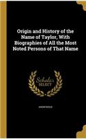 Origin and History of the Name of Taylor, With Biographies of All the Most Noted Persons of That Name