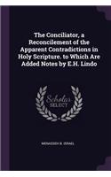 The Conciliator, a Reconcilement of the Apparent Contradictions in Holy Scripture. to Which Are Added Notes by E.H. Lindo