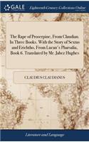 Rape of Proserpine, From Claudian. In Three Books. With the Story of Sextus and Erichtho, From Lucan's Pharsalia, Book 6. Translated by Mr. Jabez Hughes