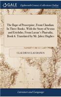 The Rape of Proserpine, From Claudian. In Three Books. With the Story of Sextus and Erichtho, From Lucan's Pharsalia, Book 6. Translated by Mr. Jabez Hughes