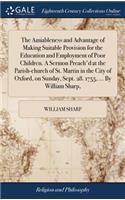 The Amiableness and Advantage of Making Suitable Provision for the Education and Employment of Poor Children. a Sermon Preach'd at the Parish-Church of St. Martin in the City of Oxford, on Sunday, Sept. 28. 1755, ... by William Sharp,