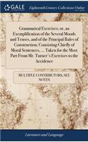 Grammatical Exercises; Or, an Exemplification of the Several Moods and Tenses, and of the Principal Rules of Construction; Consisting Chiefly of Moral Sentences, ... Taken for the Most Part from Mr. Turner's Exercises to the Accidence