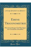 Ebene Trigonometrie: Mit Anwendungen Und Beytrï¿½gen Zur Geschichte Derselben (Classic Reprint)