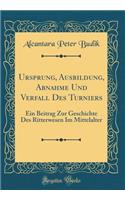 Ursprung, Ausbildung, Abnahme Und Verfall Des Turniers: Ein Beitrag Zur Geschichte Des Ritterwesen Im Mittelalter (Classic Reprint)