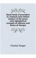 Hand-Book of Procedure in Criminal Cases Before Justices of the Peace with Alphabetical Synopsis of Offenses and Forms of Charges