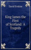 King James the First of Scotland: A Tragedy