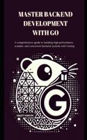 Master Backend Development with Go: A comprehensive guide to building high-performance, scalable, and concurrent backend systems with Golang